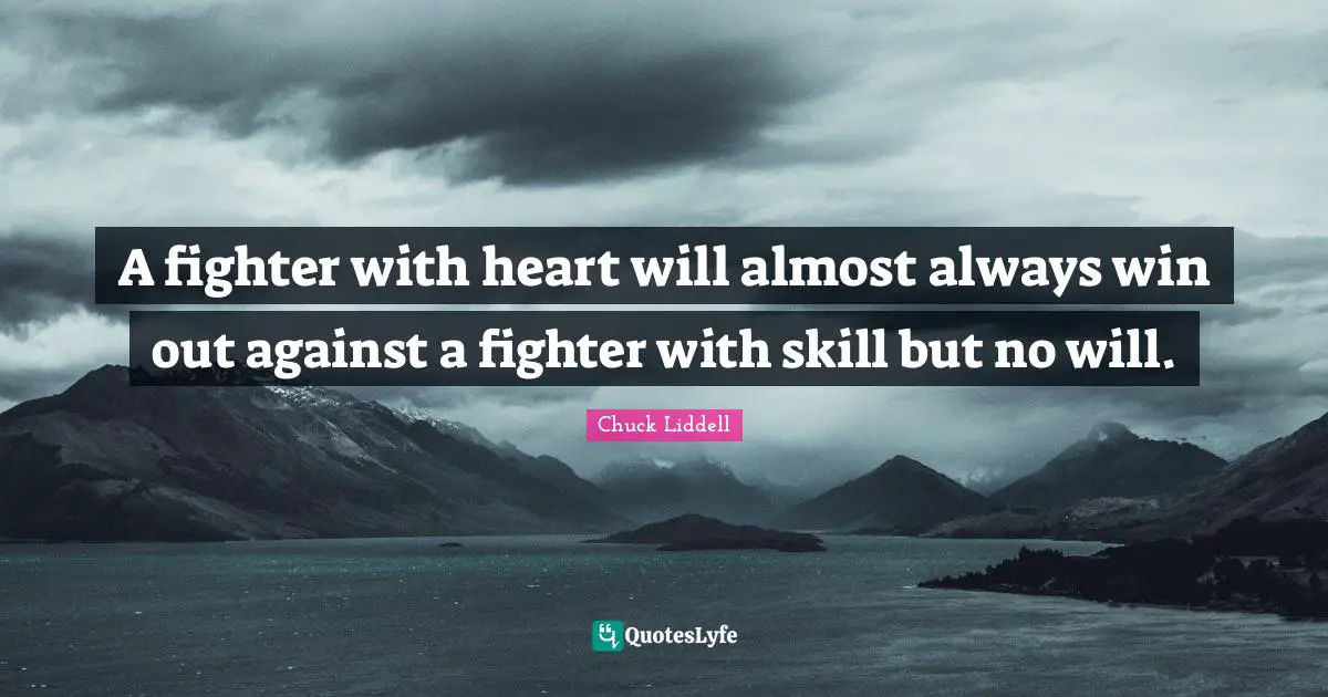 A fighter with heart will almost always win out against a fighter with skill but no will.