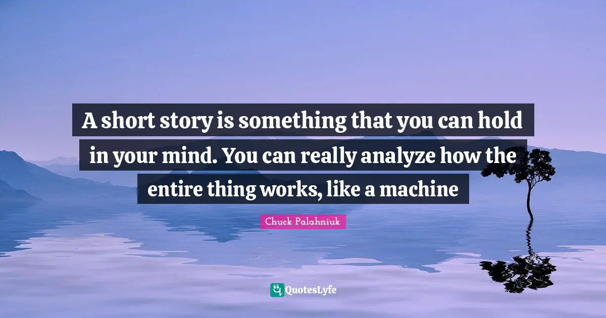 A short story is something that you can hold in your mind. You can really analyze how the entire thing works, like a machine