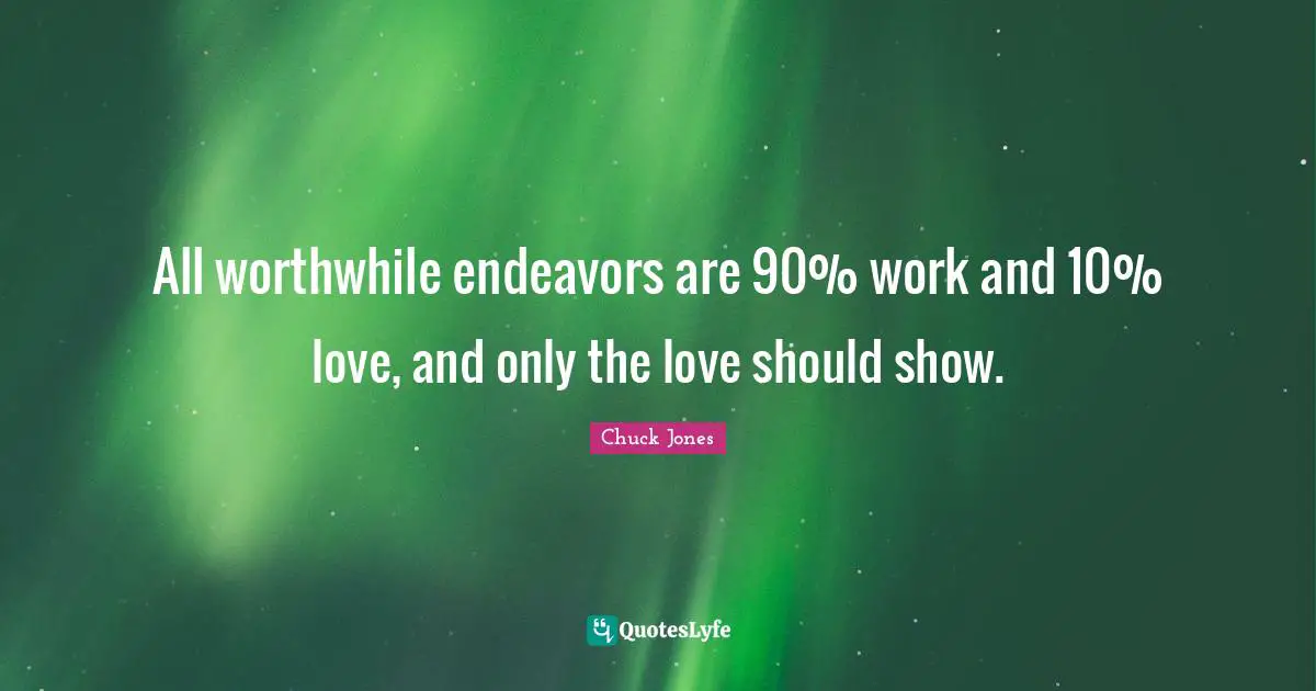 All worthwhile endeavors are 90% work and 10% love, and only the love should show.