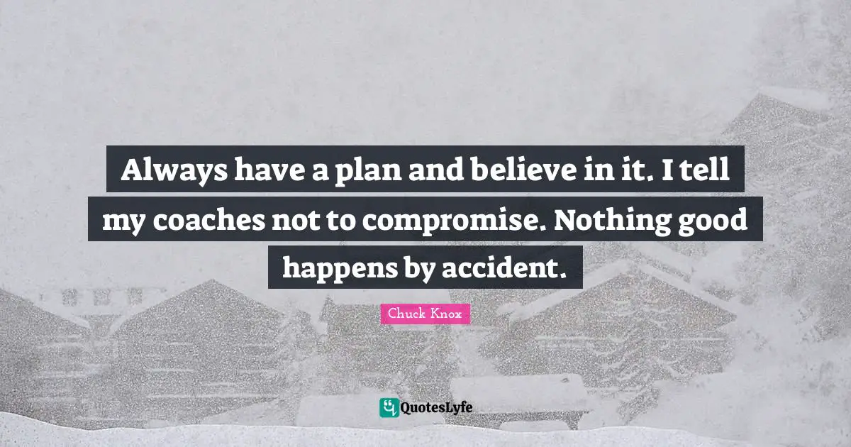 Always have a plan and believe in it. I tell my coaches not to compromise. Nothing good happens by accident.