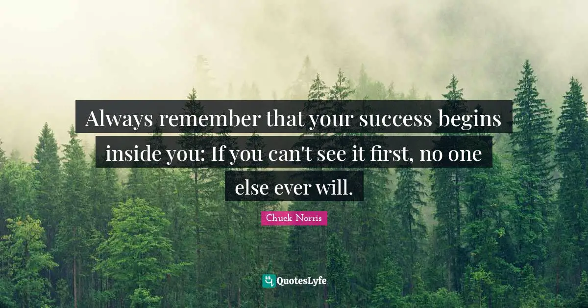 Chuck Norris Quotes: "Always remember that your success begins inside you: If you can't see it first, no one else ever will."