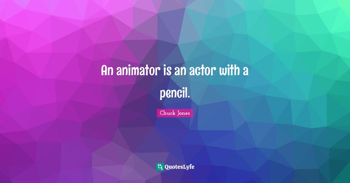 An animator is an actor with a pencil.
