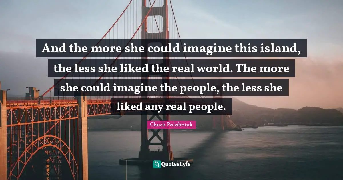 And the more she could imagine this island, the less she liked the real world. The more she could imagine the people, the less she liked any real people.