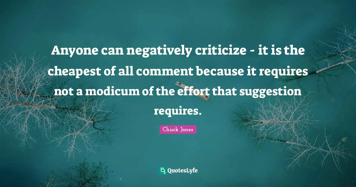 Suggestions Quotes: "Anyone can negatively criticize - it is the cheapest of all comment because it requires not a modicum of the effort that suggestion requires."