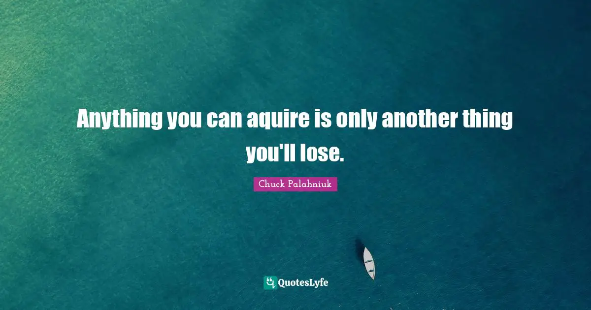 Anything you can aquire is only another thing you'll lose.
