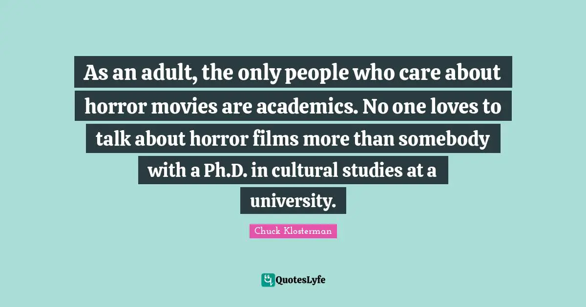 As an adult, the only people who care about horror movies are academics. No one loves to talk about horror films more than somebody with a Ph.D. in cultural studies at a university.
