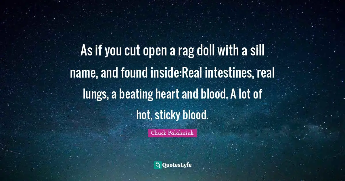 As if you cut open a rag doll with a sill name, and found inside:Real intestines, real lungs, a beating heart and blood. A lot of hot, sticky blood.