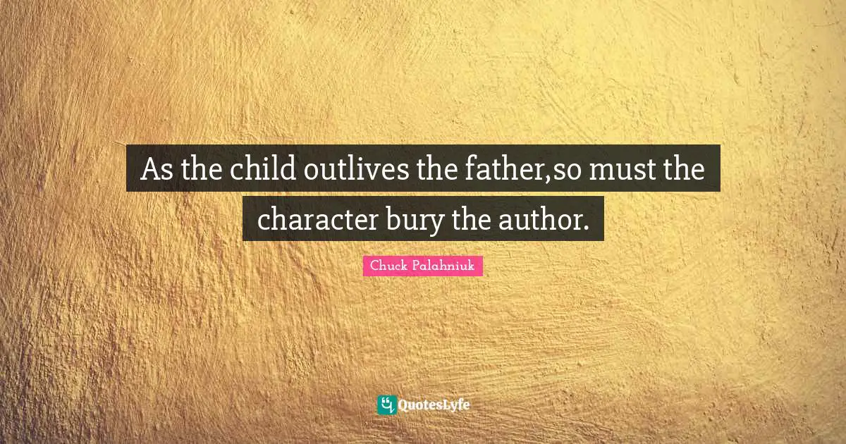 As the child outlives the father,so must the character bury the author.