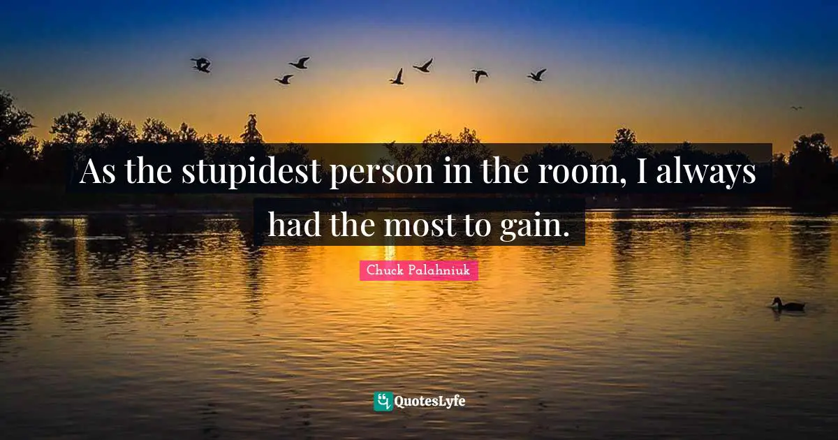 As the stupidest person in the room, I always had the most to gain.