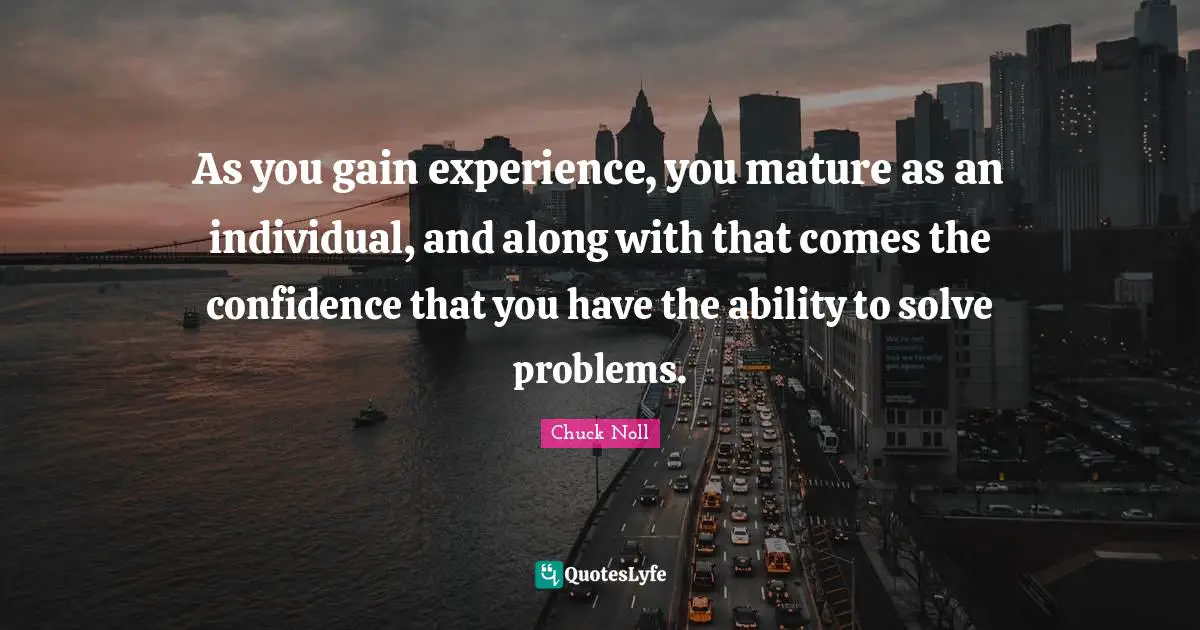 Mature Quotes: "As you gain experience, you mature as an individual, and along with that comes the confidence that you have the ability to solve problems."