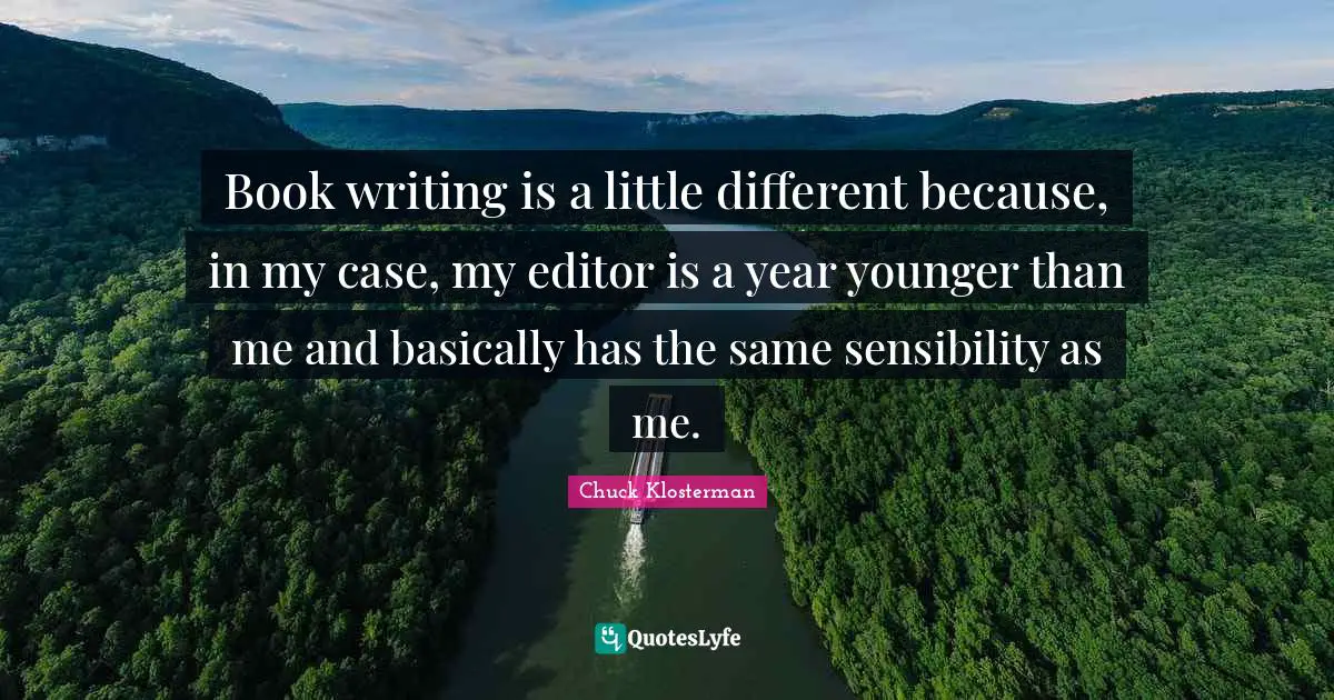Book writing is a little different because, in my case, my editor is a year younger than me and basically has the same sensibility as me.