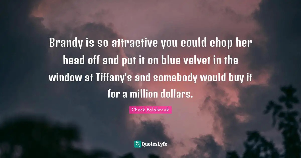 Brandy is so attractive you could chop her head off and put it on blue velvet in the window at Tiffany's and somebody would buy it for a million dollars.