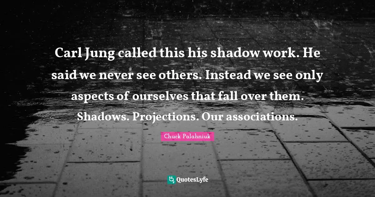 Shadow Quotes: "Carl Jung called this his shadow work. He said we never see others. Instead we see only aspects of ourselves that fall over them. Shadows. Projections. Our associations."