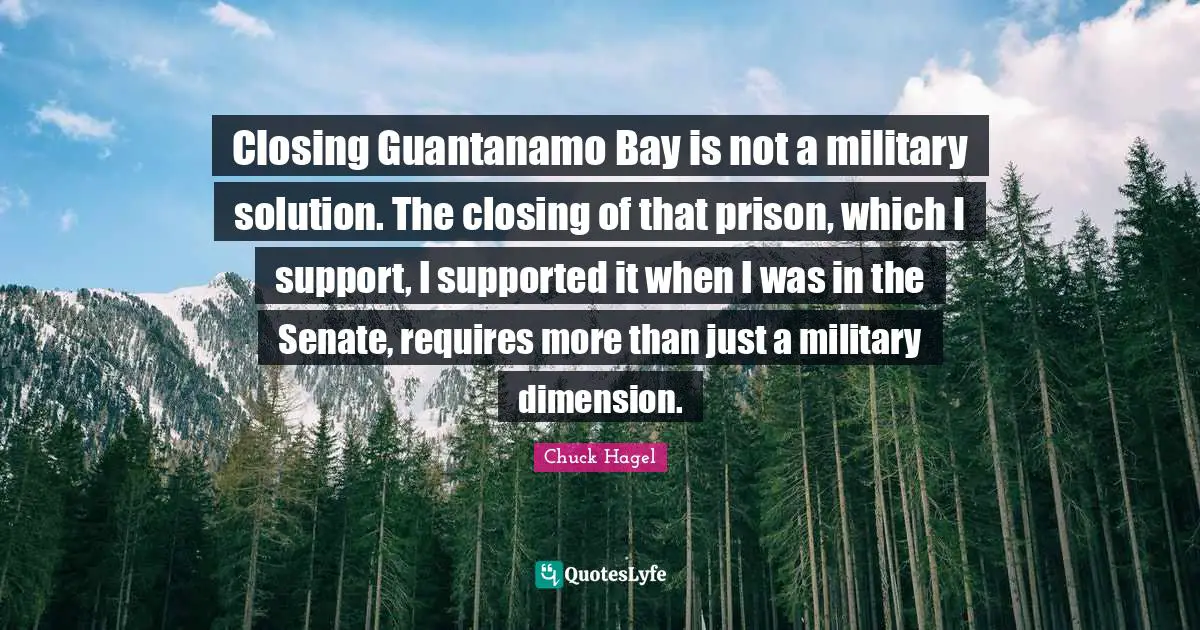 Closing Guantanamo Bay is not a military solution. The closing of that prison, which I support, I supported it when I was in the Senate, requires more than just a military dimension.
