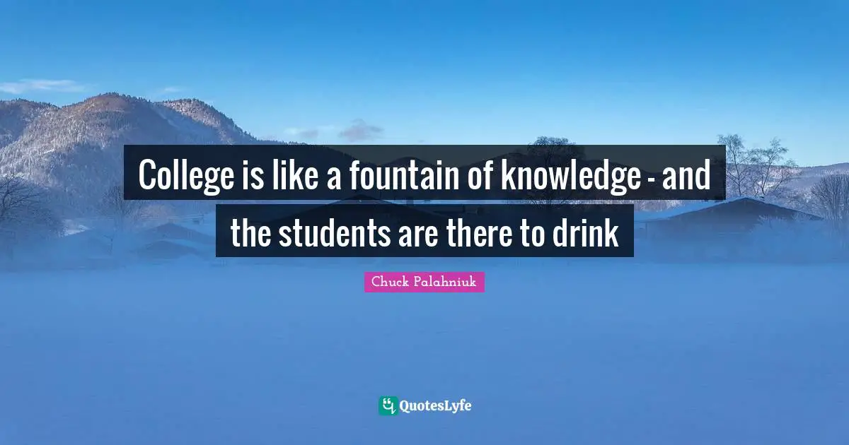 College is like a fountain of knowledge - and the students are there to drink