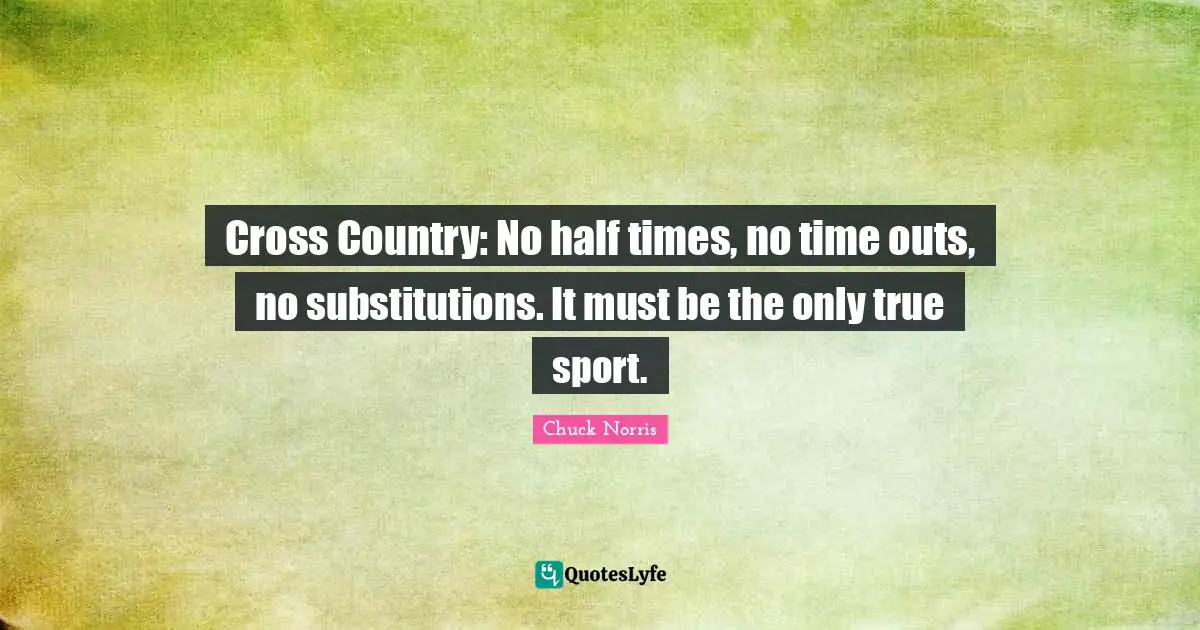 Chuck Norris Quotes: "Cross Country: No half times, no time outs, no substitutions. It must be the only true sport."
