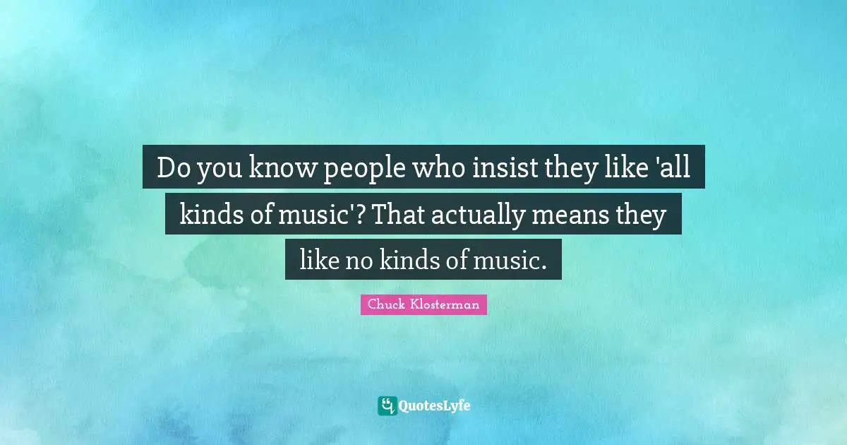 Do you know people who insist they like 'all kinds of music'? That actually means they like no kinds of music.