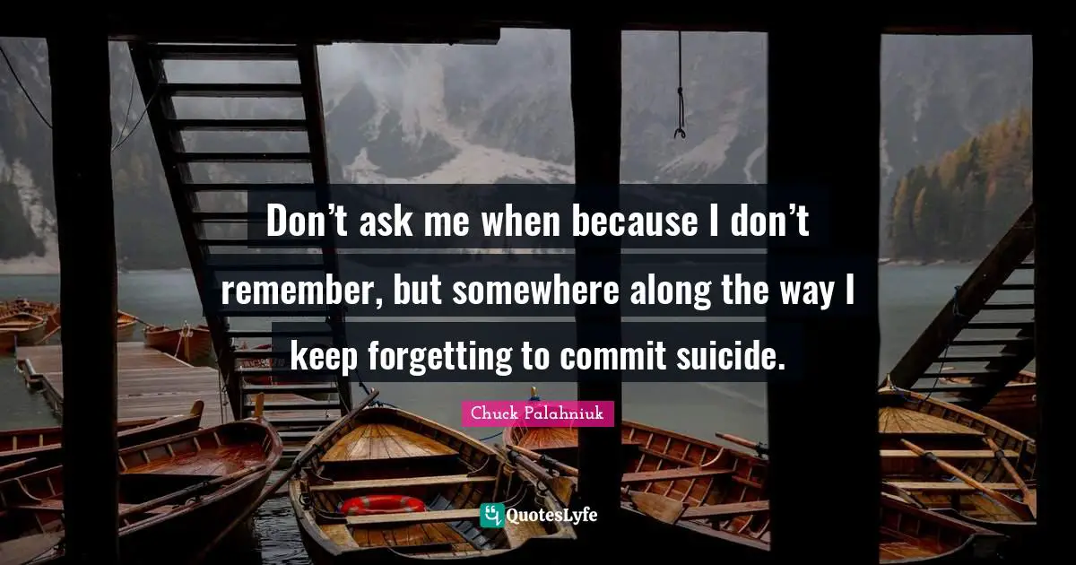 Don’t ask me when be­cause I don’t re­mem­ber, but some­where along the way I keep for­get­ting to com­mit sui­cide.