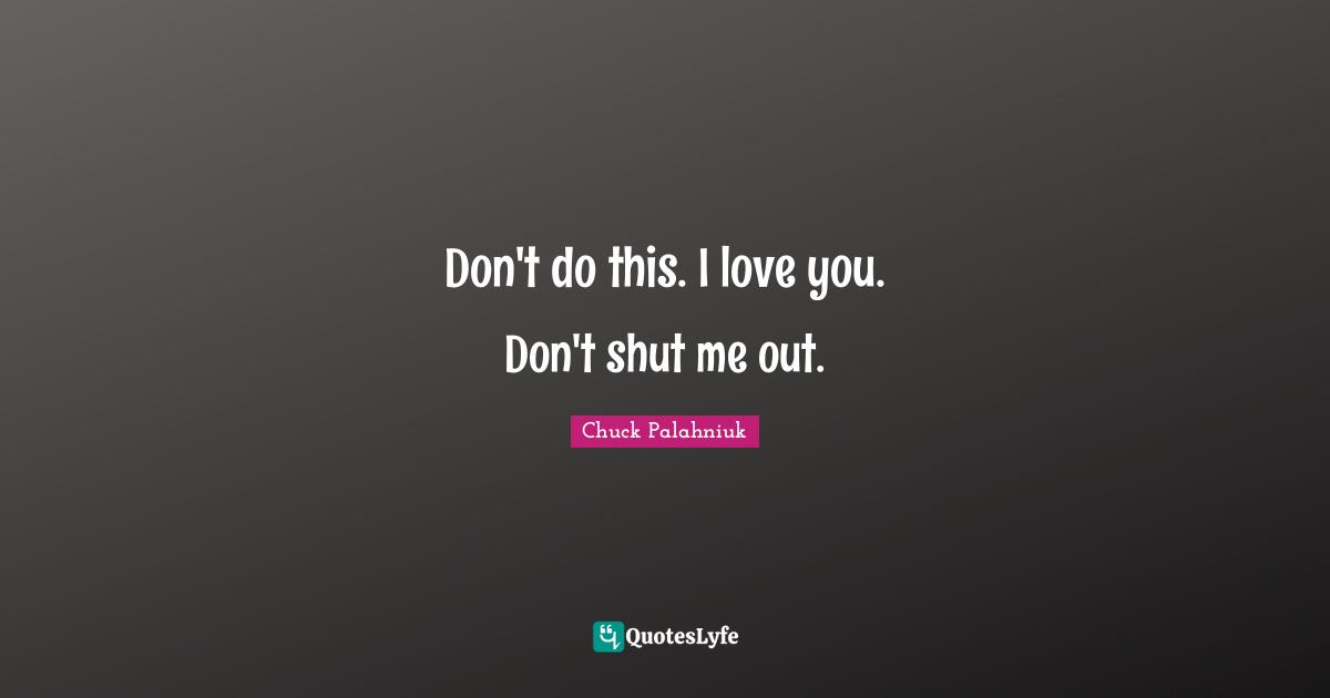 Don't do this. I love you. Don't shut me out.