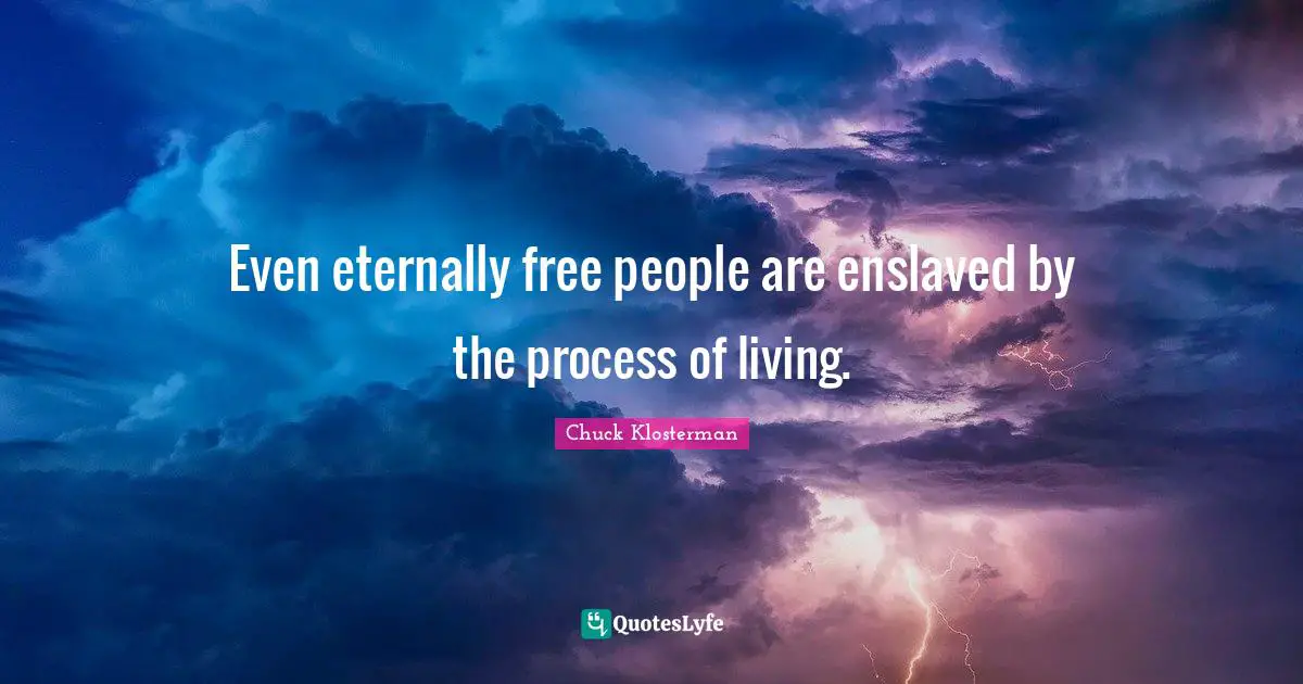 Even eternally free people are enslaved by the process of living.