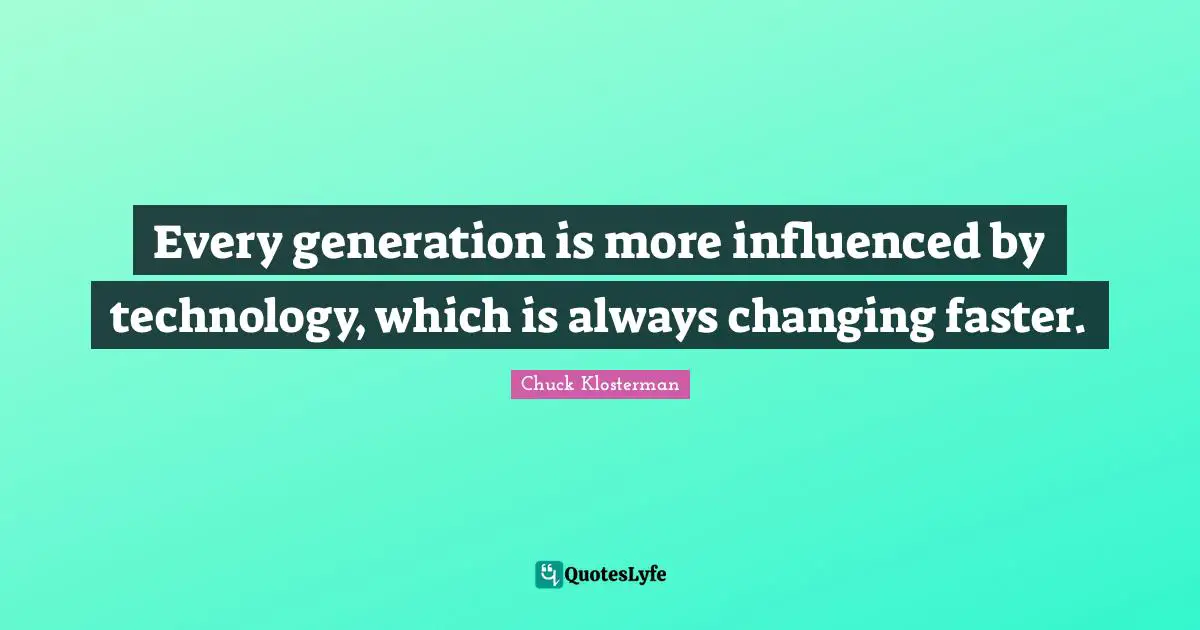 Every generation is more influenced by technology, which is always changing faster.