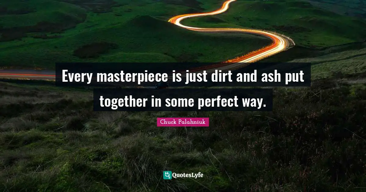 Every masterpiece is just dirt and ash put together in some perfect way.