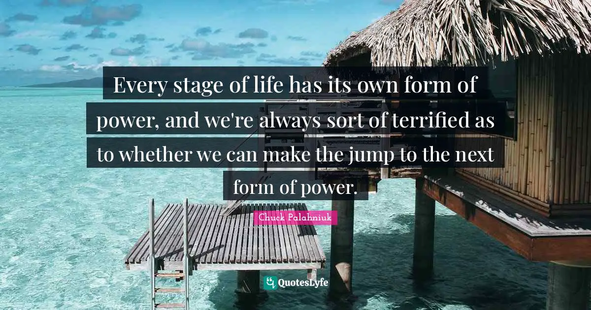 Terrified Quotes: "Every stage of life has its own form of power, and we're always sort of terrified as to whether we can make the jump to the next form of power."