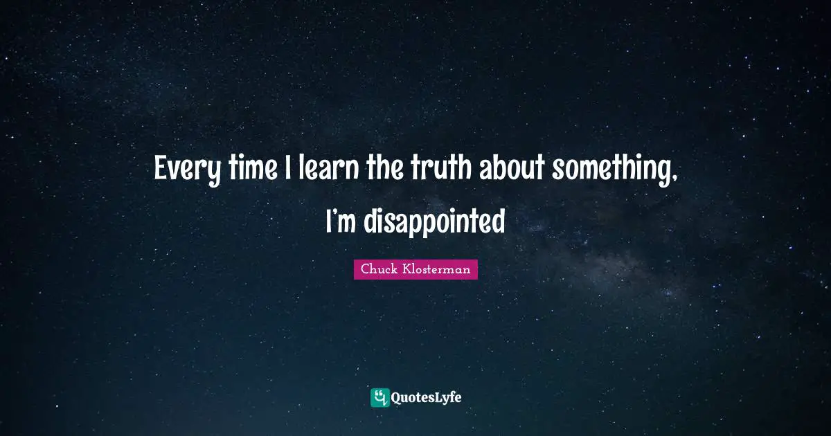 Every time I learn the truth about something, I’m disappointed