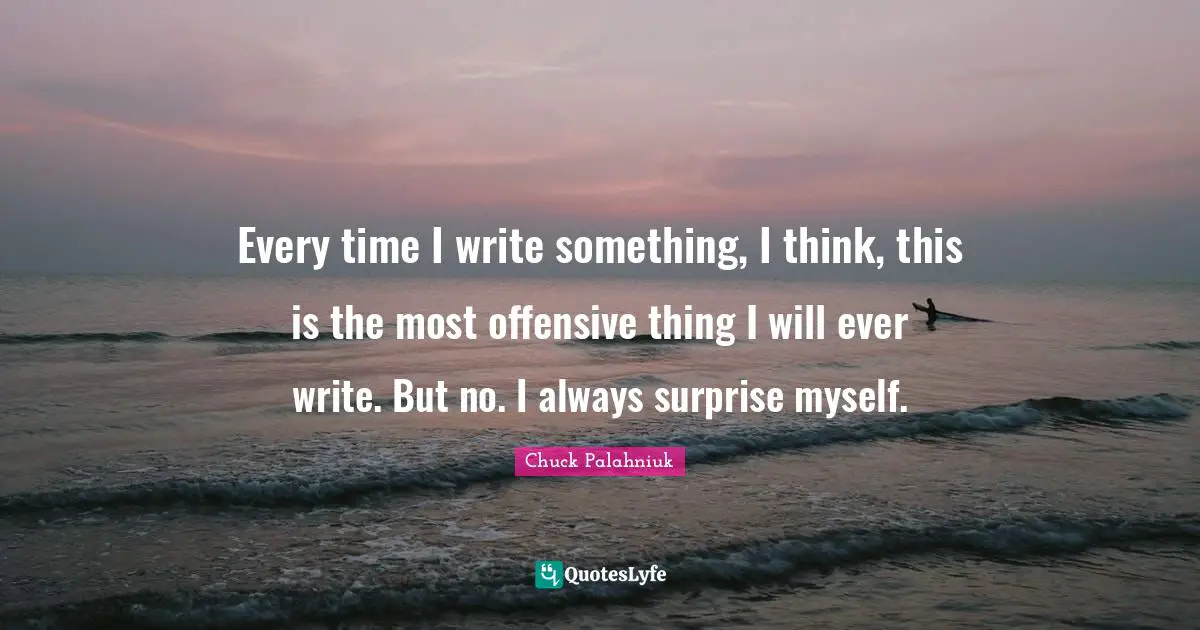 Every time I write something, I think, this is the most offensive thing I will ever write. But no. I always surprise myself.