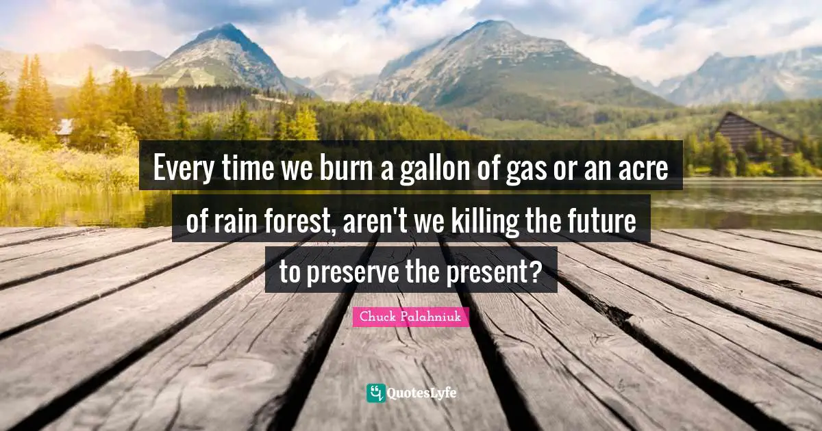 Every time we burn a gallon of gas or an acre of rain forest, aren't we killing the future to preserve the present?