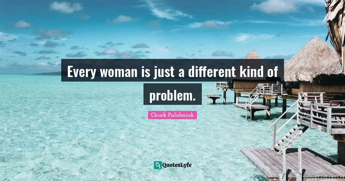 Every woman is just a different kind of problem.
