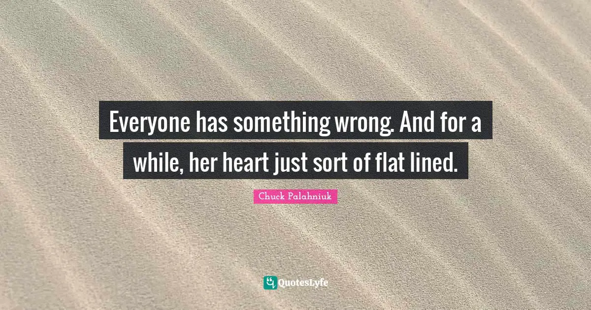 Everyone has something wrong. And for a while, her heart just sort of flat lined.