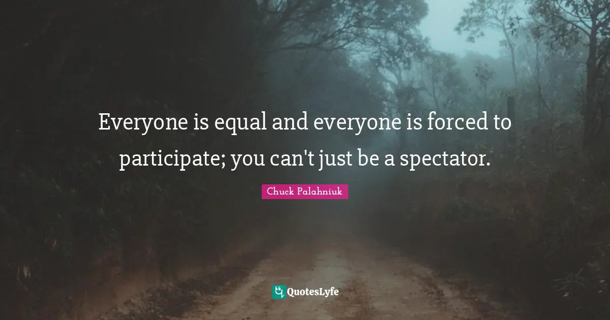 Spectators Quotes: "Everyone is equal and everyone is forced to participate; you can't just be a spectator."