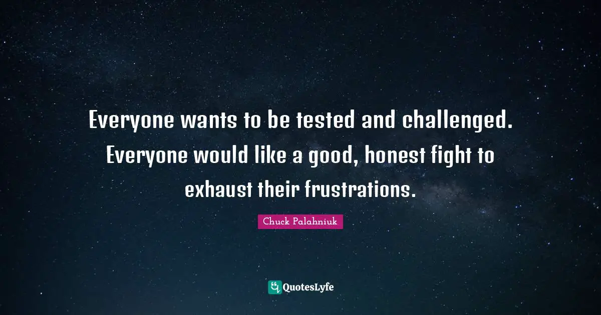 Everyone wants to be tested and challenged. Everyone would like a good, honest fight to exhaust their frustrations.