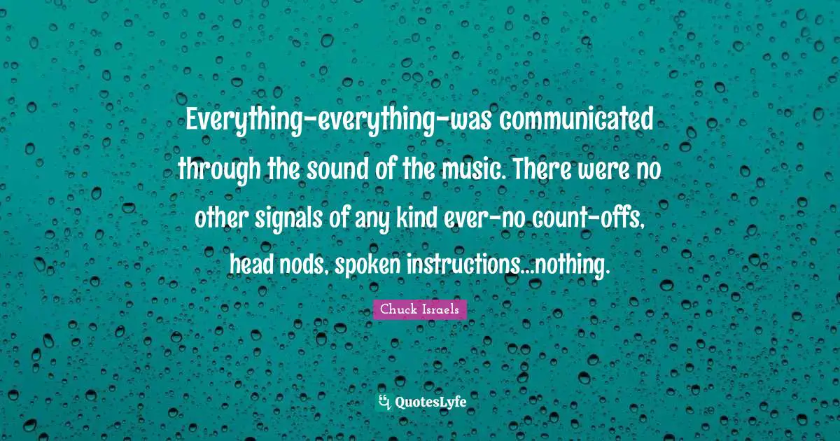 Everything-everything-was communicated through the sound of the music. There were no other signals of any kind ever-no count-offs, head nods, spoken instructions...nothing.