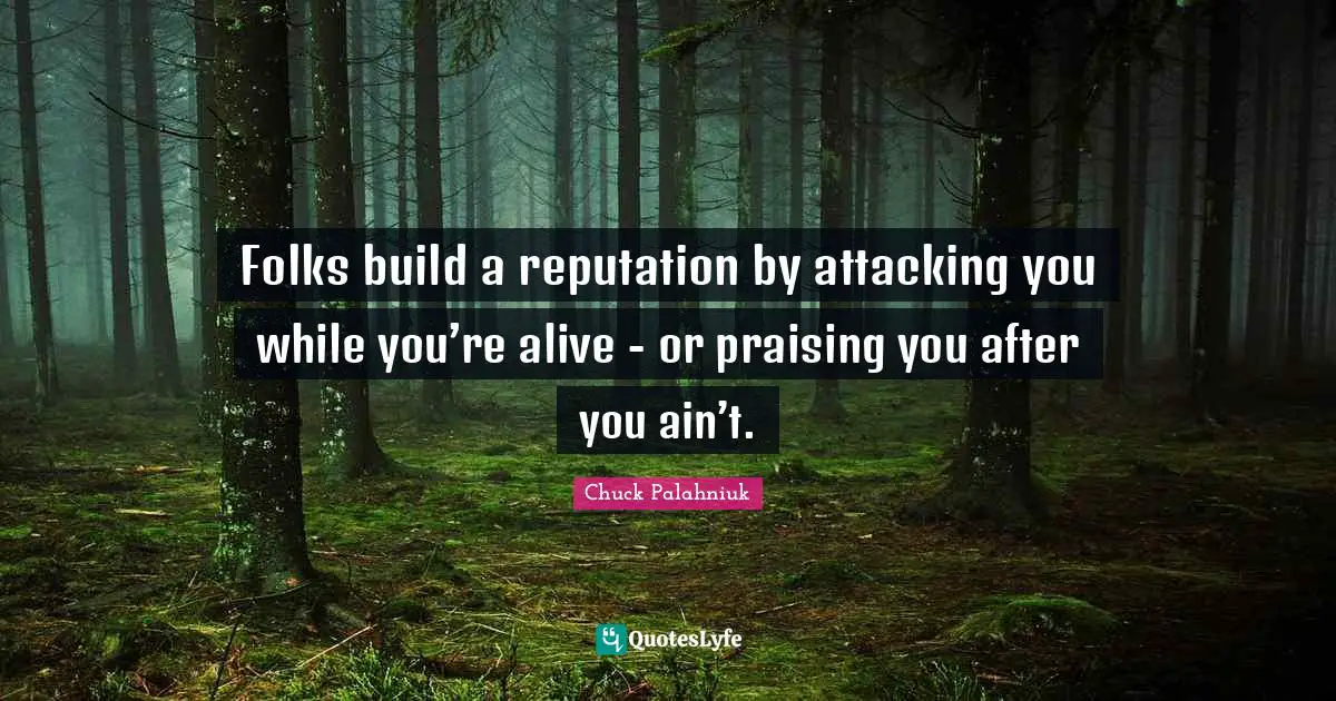 Folks build a reputation by attacking you while you’re alive - or praising you after you ain’t.