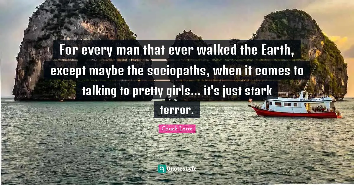 For every man that ever walked the Earth, except maybe the sociopaths, when it comes to talking to pretty girls... it's just stark terror.