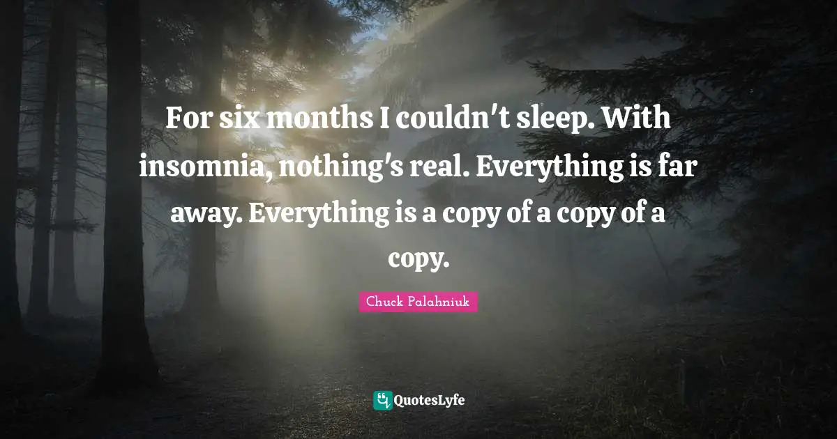 Six Months Quotes: "For six months I couldn't sleep. With insomnia, nothing's real. Everything is far away. Everything is a copy of a copy of a copy."