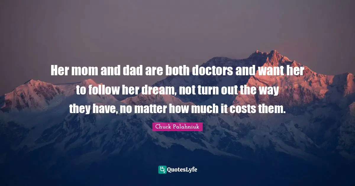 Her mom and dad are both doctors and want her to follow her dream, not turn out the way they have, no matter how much it costs them.