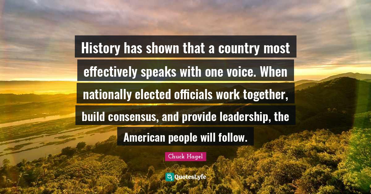 History has shown that a country most effectively speaks with one voice. When nationally elected officials work together, build consensus, and provide leadership, the American people will follow.