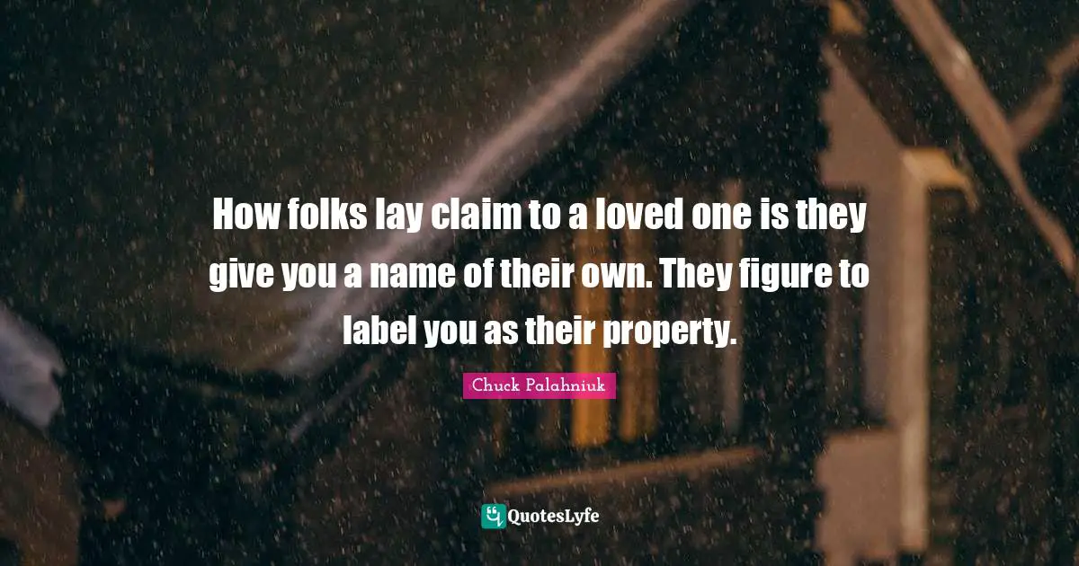 How folks lay claim to a loved one is they give you a name of their own. They figure to label you as their property.