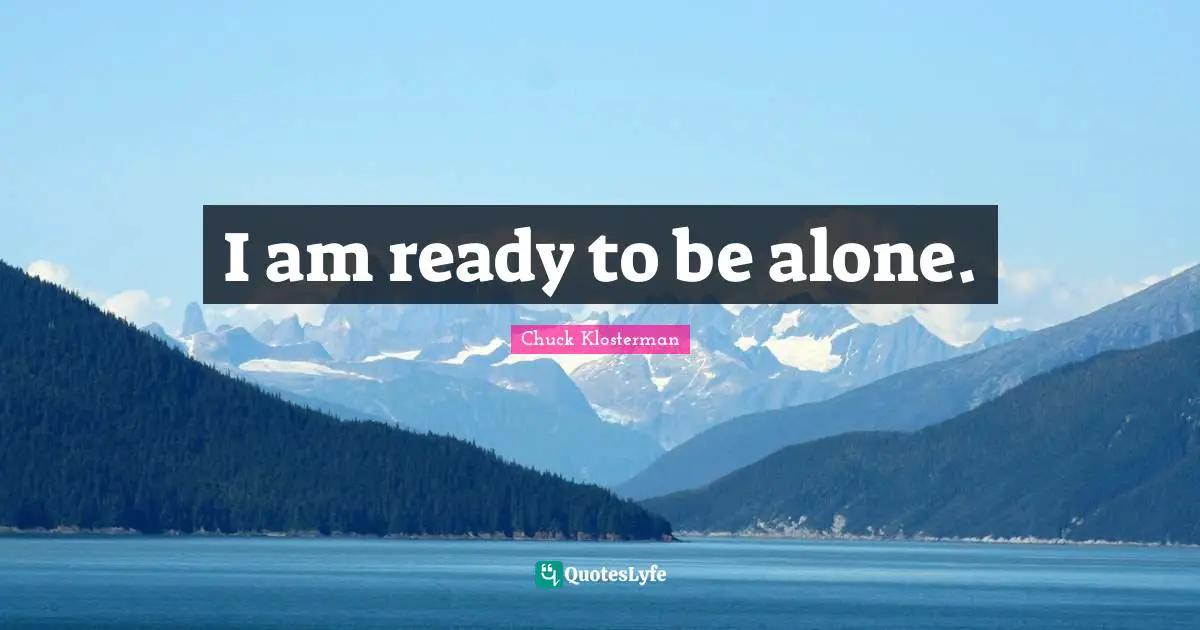 I am ready to be alone.