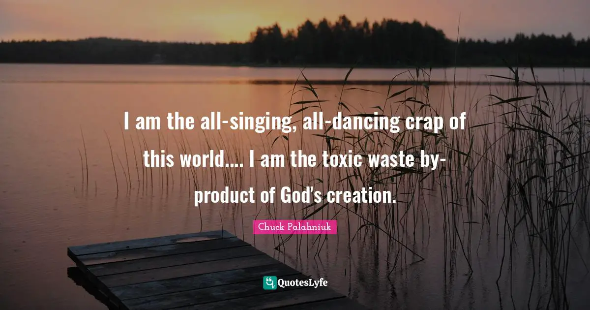 God S Creation Quotes: "I am the all-singing, all-dancing crap of this world.... I am the toxic waste by-product of God's creation."