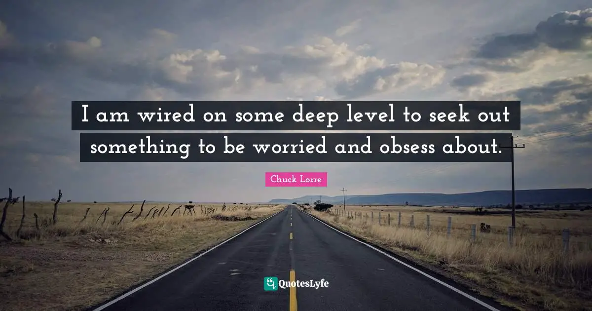 I am wired on some deep level to seek out something to be worried and obsess about.