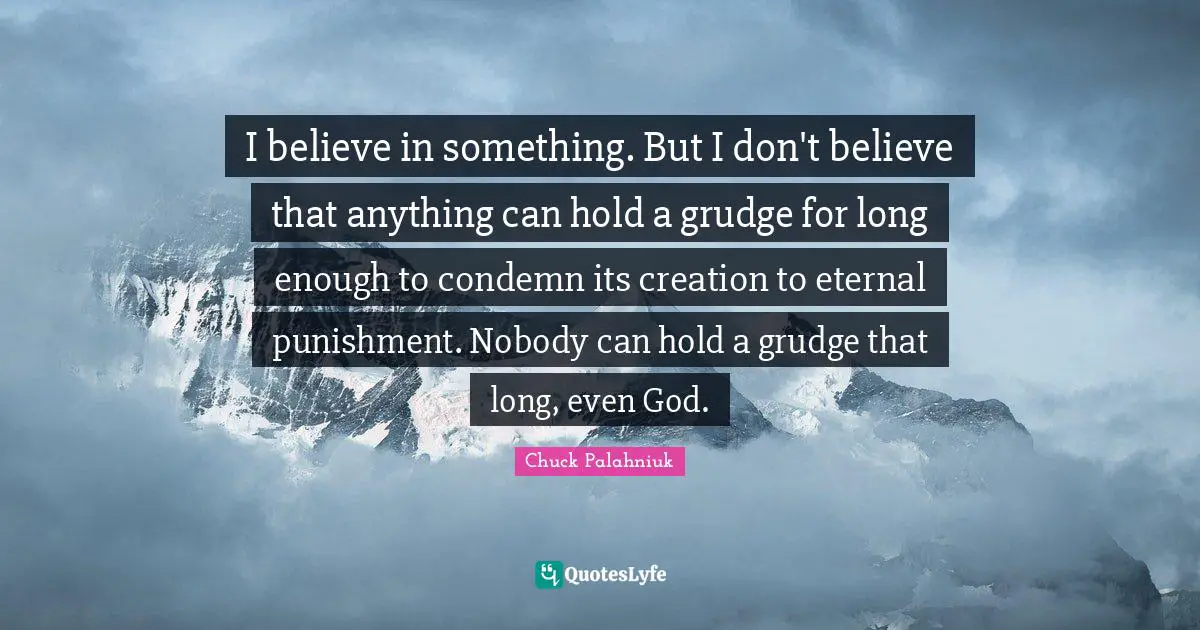 No Grudge Quotes: "I believe in something. But I don't believe that anything can hold a grudge for long enough to condemn its creation to eternal punishment. Nobody can hold a grudge that long, even God."