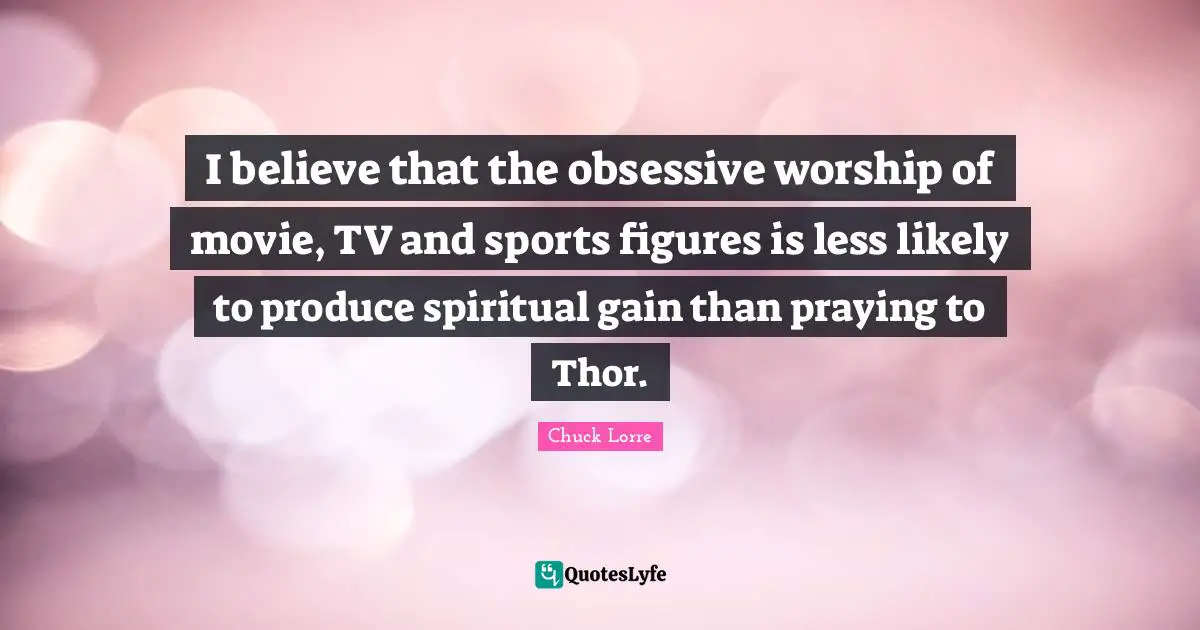 I believe that the obsessive worship of movie, TV and sports figures is less likely to produce spiritual gain than praying to Thor.