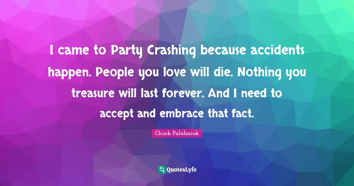 Accidents Happen Quotes: "I came to Party Crashing because accidents happen. People you love will die. Nothing you treasure will last forever. And I need to accept and embrace that fact."
