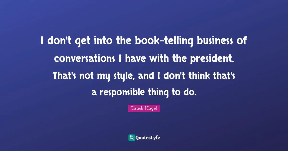 I don't get into the book-telling business of conversations I have with the president. That's not my style, and I don't think that's a responsible thing to do.