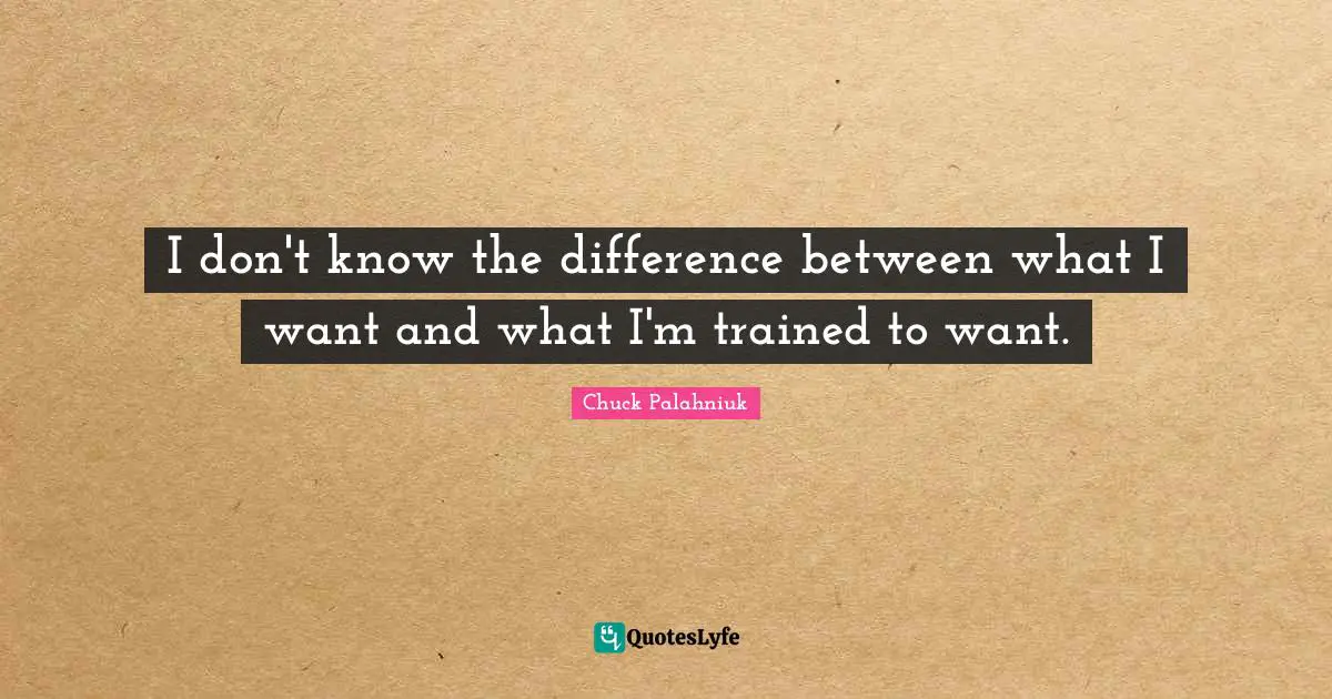 I don't know the difference between what I want and what I'm trained to want.