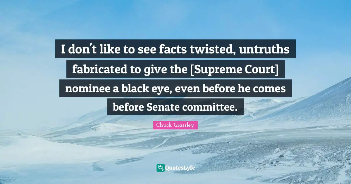 I don't like to see facts twisted, untruths fabricated to give the [Supreme Court] nominee a black eye, even before he comes before Senate committee.